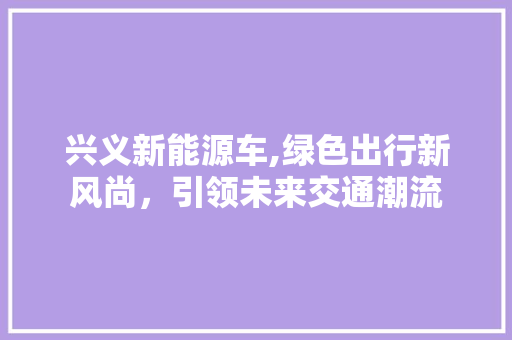 兴义新能源车,绿色出行新风尚，引领未来交通潮流