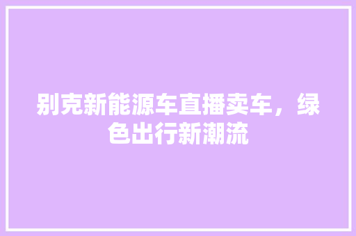 别克新能源车直播卖车，绿色出行新潮流