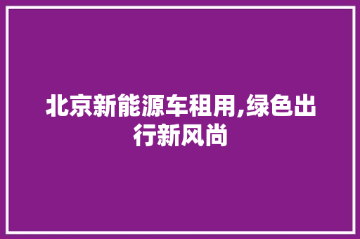 北京新能源车租用,绿色出行新风尚