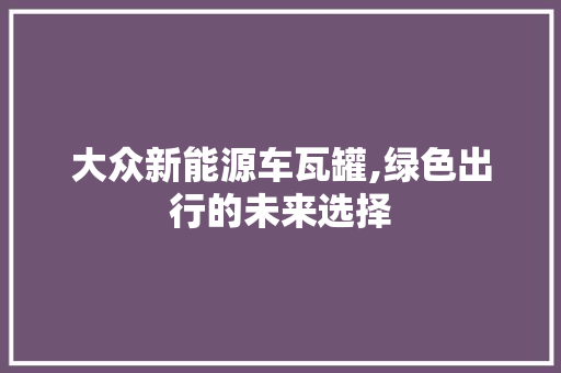 大众新能源车瓦罐,绿色出行的未来选择