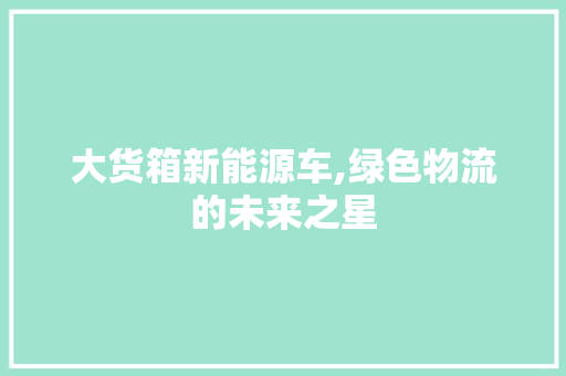 大货箱新能源车,绿色物流的未来之星