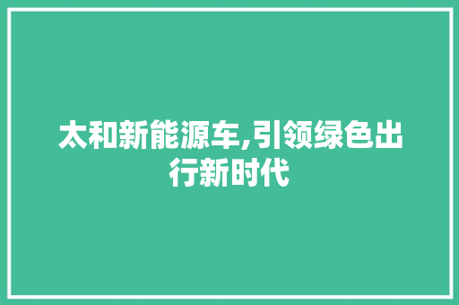 太和新能源车,引领绿色出行新时代