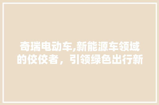 奇瑞电动车,新能源车领域的佼佼者，引领绿色出行新风尚