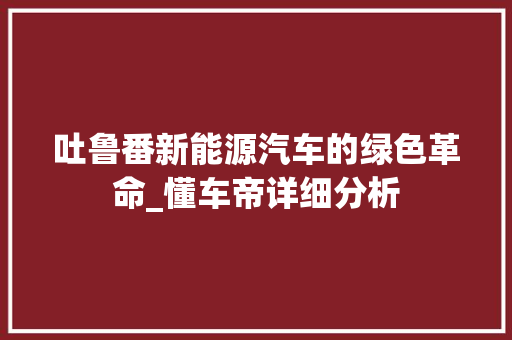 吐鲁番新能源汽车的绿色革命_懂车帝详细分析