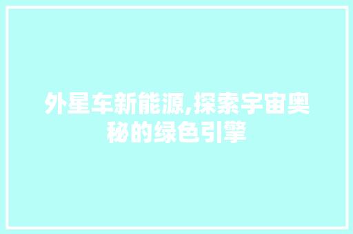 外星车新能源,探索宇宙奥秘的绿色引擎
