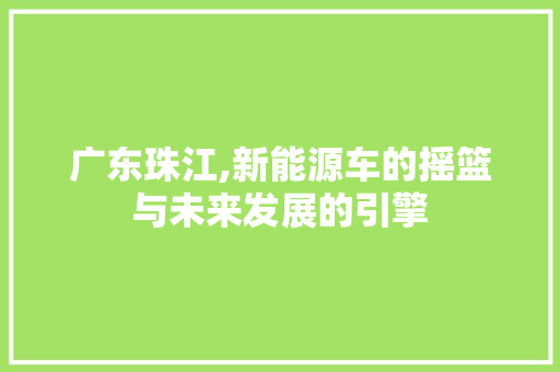 广东珠江,新能源车的摇篮与未来发展的引擎