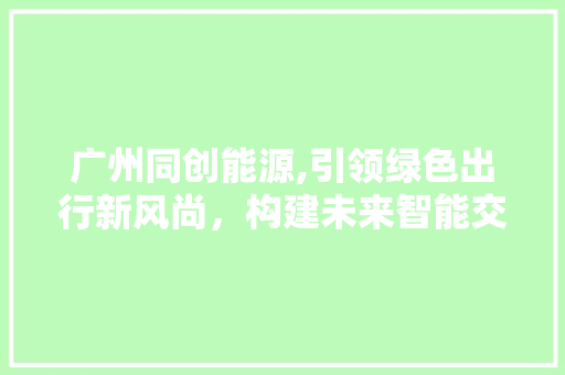 广州同创能源,引领绿色出行新风尚，构建未来智能交通蓝图 汽车保养