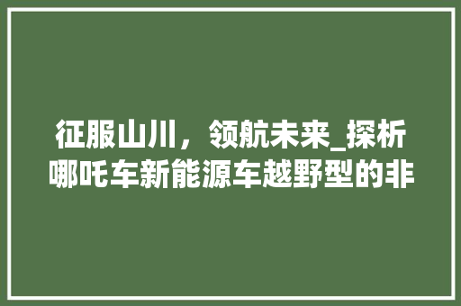征服山川，领航未来_探析哪吒车新能源车越野型的非凡魅力