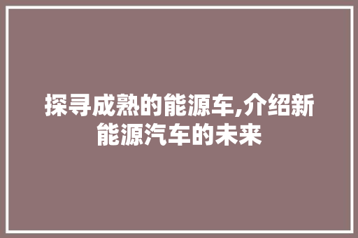 探寻成熟的能源车,介绍新能源汽车的未来