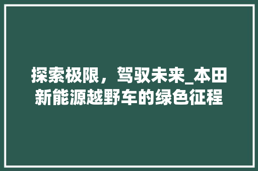 探索极限，驾驭未来_本田新能源越野车的绿色征程