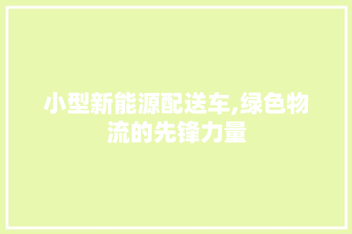 小型新能源配送车,绿色物流的先锋力量