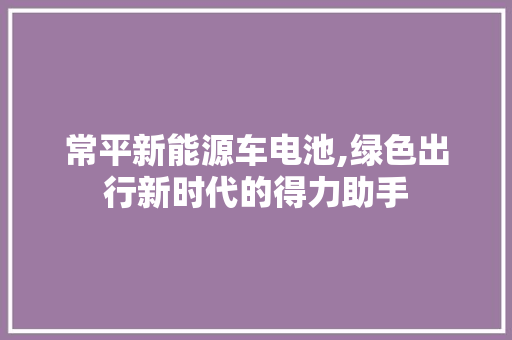 常平新能源车电池,绿色出行新时代的得力助手
