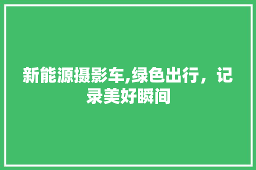 新能源摄影车,绿色出行，记录美好瞬间