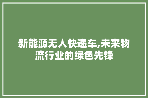 新能源无人快递车,未来物流行业的绿色先锋