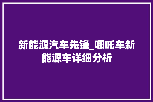 新能源汽车先锋_哪吒车新能源车详细分析