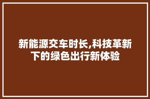 新能源交车时长,科技革新下的绿色出行新体验