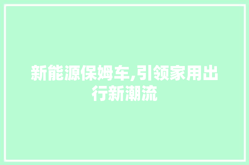 新能源保姆车,引领家用出行新潮流