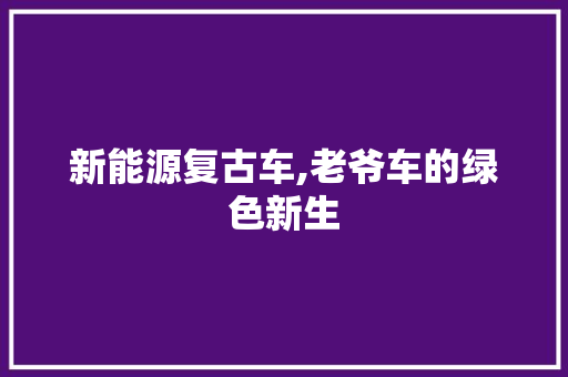 新能源复古车,老爷车的绿色新生