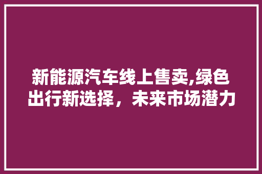 新能源汽车线上售卖,绿色出行新选择，未来市场潜力无限