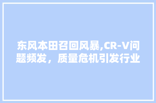 东风本田召回风暴,CR-V问题频发，质量危机引发行业关注