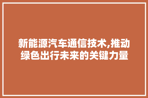 新能源汽车通信技术,推动绿色出行未来的关键力量
