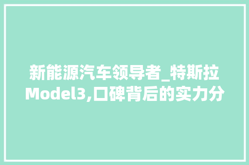 新能源汽车领导者_特斯拉Model3,口碑背后的实力分析