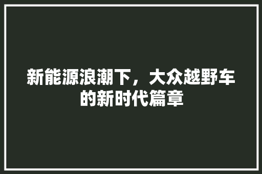 新能源浪潮下，大众越野车的新时代篇章