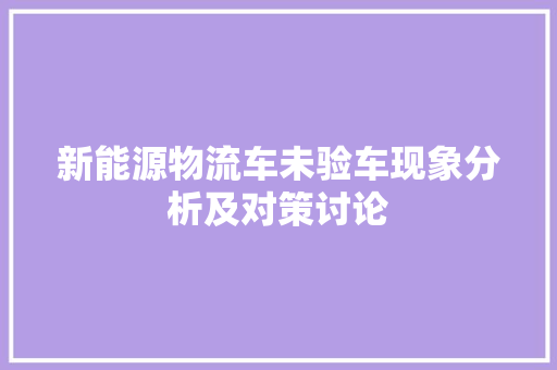 新能源物流车未验车现象分析及对策讨论