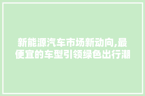 新能源汽车市场新动向,最便宜的车型引领绿色出行潮流
