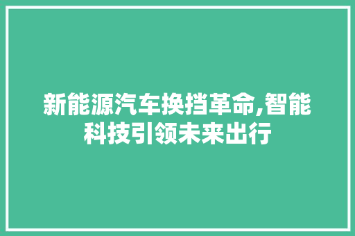 新能源汽车换挡革命,智能科技引领未来出行