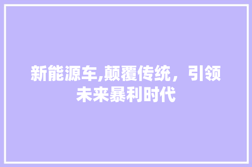 新能源车,颠覆传统，引领未来暴利时代