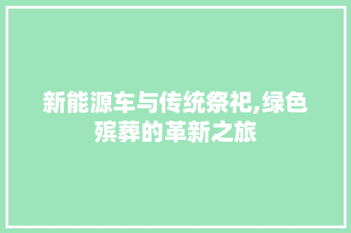 新能源车与传统祭祀,绿色殡葬的革新之旅
