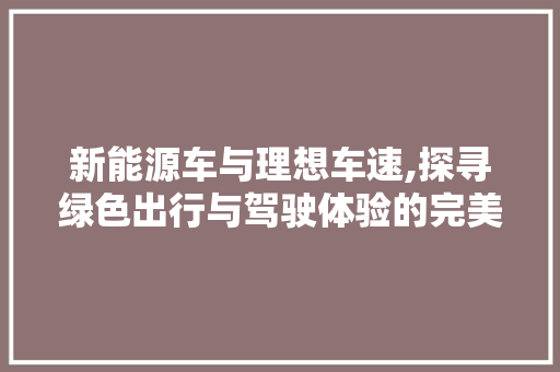 新能源车与理想车速,探寻绿色出行与驾驶体验的完美契合