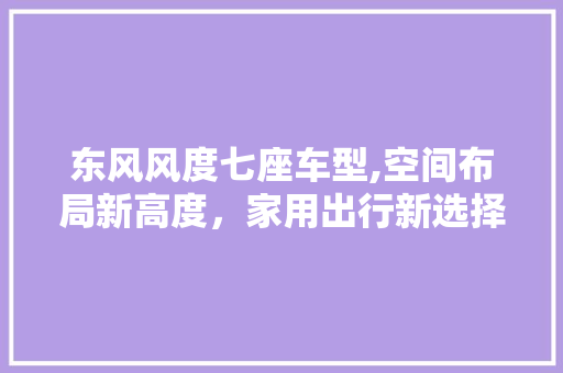 东风风度七座车型,空间布局新高度，家用出行新选择