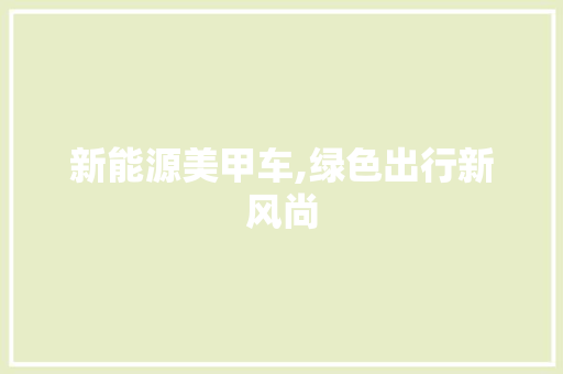 新能源美甲车,绿色出行新风尚