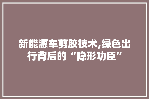 新能源车剪胶技术,绿色出行背后的“隐形功臣”