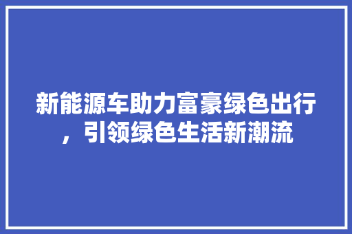 新能源车助力富豪绿色出行，引领绿色生活新潮流