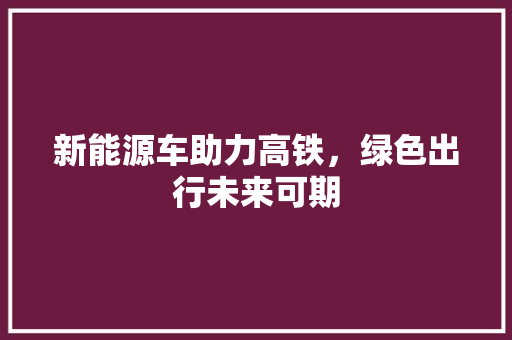 新能源车助力高铁，绿色出行未来可期