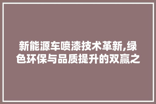 新能源车喷漆技术革新,绿色环保与品质提升的双赢之路