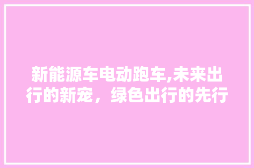 新能源车电动跑车,未来出行的新宠，绿色出行的先行者