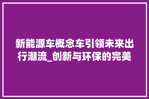 新能源车概念车引领未来出行潮流_创新与环保的完美融合