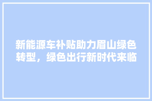 新能源车补贴助力眉山绿色转型，绿色出行新时代来临 车载导航