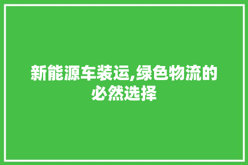 新能源车装运,绿色物流的必然选择