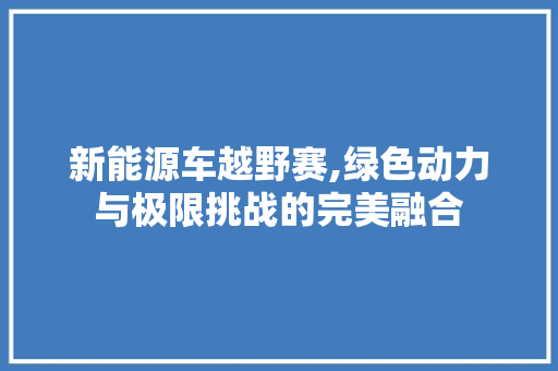 新能源车越野赛,绿色动力与极限挑战的完美融合