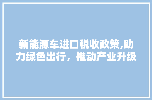 新能源车进口税收政策,助力绿色出行，推动产业升级