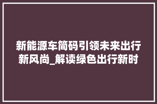 新能源车简码引领未来出行新风尚_解读绿色出行新时代