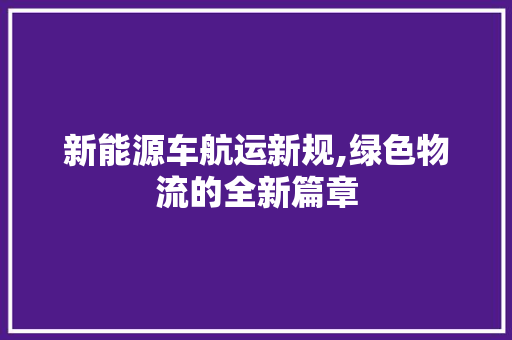 新能源车航运新规,绿色物流的全新篇章