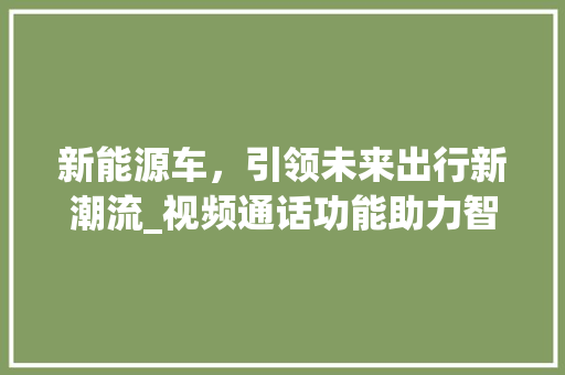 新能源车，引领未来出行新潮流_视频通话功能助力智能出行