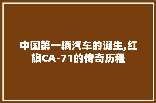 中国第一辆汽车的诞生,红旗CA-71的传奇历程