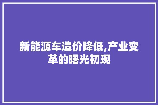 新能源车造价降低,产业变革的曙光初现 车型评测